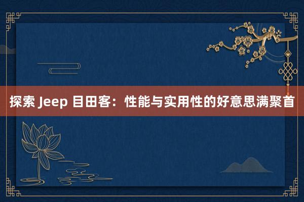 探索 Jeep 目田客：性能与实用性的好意思满聚首