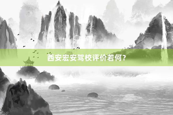 西安宏安驾校评价若何？